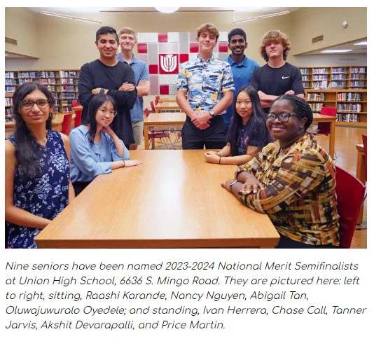 Nine seniors have been named 2023-2024 National Merit Semifinalists at Union High School, 6636 S. Mingo Road. They are pictured here: left to right, sitting, Raashi Karande, Nancy Nguyen, Abigail Tan, Oluwajuwuralo Oyedele; and standing, Ivan Herrera, Chase Call, Tanner Jarvis, Akshit Devarapalli, and Price Martin.