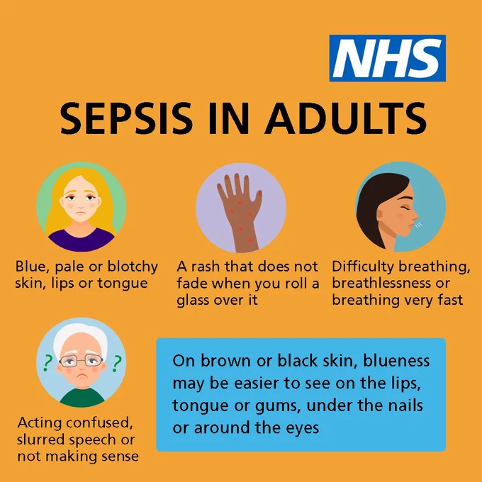 The text reads "Sepsis in adults."

The symptoms listed are "Blue, pale or botchy skin, lips or tongue; A rash that does not fade when you roll a glass over it; Difficulty breathing, or breathlessness or breathing very fast; Acting confused, slurred speech or not making sense." 

Additional text reads "On brown or black skin, blueness may be easier to see on the lips, tongue or gums, under the nails or around the eyes."

The NHS logo is in the top right hand corner.