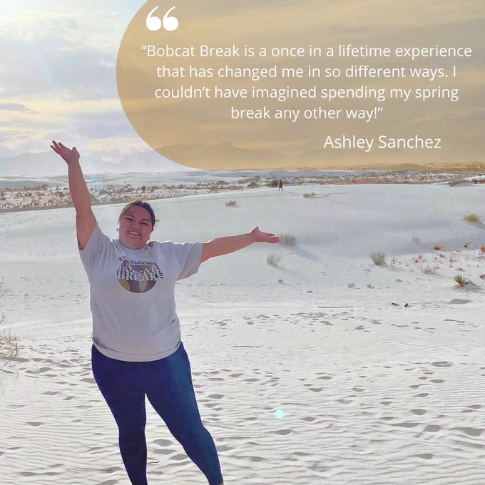 Bobcat Break is a once in a lifetime experience that has changed me in so different ways. I couldn't have imagines spending my spring break any other way! - Ashley Sanchez