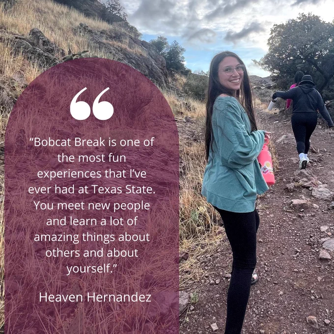 Bobcat Break is one of the most fun experiences that I've ever had at Texas State. You meet new people and learn a lot of amazing things about others and about yourself. - Heaven Hernandez