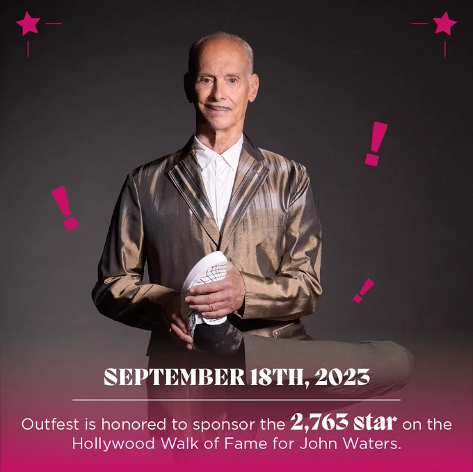 photo of John Waters, with text that reads:
September 18th, 2023
Outfest is honored to sponsor the 2,763 star on the Hollywood Walk of Fame for John Waters.