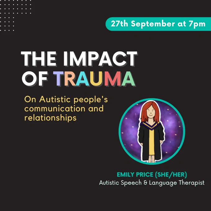 Flyer: black background. A logo of a red haired woman wearing a university black robe with a yellow dress is above green and white text reading: Emily Price (she/her), autistic speech and language therapist. In bold white font reads: The impact of trauma, above small yellow text that reads: on autistic people's communication and relationships. Top right in a green banner and white text reads: 27th September at 7pm.