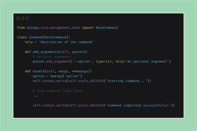 from django.core.management.base import BaseCommand

class Command(BaseCommand):
    help = 'Description of the command'
    
    def add_arguments(self, parser):
        # Optional argument
        parser.add_argument('--option', type=str, help='An optional argument')
    
    def handle(self, *args, **kwargs):
        option = kwargs['option']
        self.stdout.write(self.style.SUCCESS('Starting command...'))
        
        # Your command logic here
        ...
        
        self.stdout.write(self.style.SUCCESS('Command completed successfully!'))
