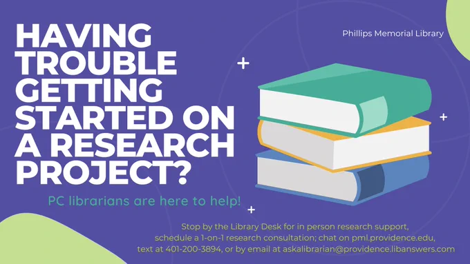 Having Trouble getting started on a research project?
PC librarians are here to help!

Stop by the Library Desk for in-person research
support,
schedule a 1-on-1 research consultation; chat on
pml.providence.edu,
text at 401-200-3894, or by email at
askalibrarian@providence.libanswers.com