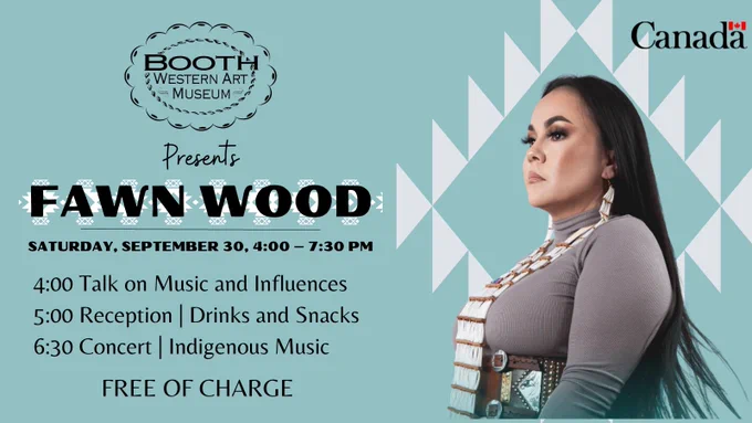 Booth Western Art Museum 
Presents Fawn Wood
Saturday, September 30, 4:00 – 7:30 pm
4:00 – Talk on Music and Influences
5:00 – Reception | Drinks and Snacks 
6:30 – Concert | Indigenous Music
Free of Charge
