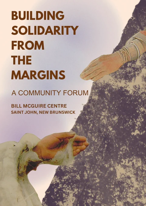 Poster Image: BUILDING SOLIDARITY FROM THE MARGINS: A COMMUNITY FORUM 
BILL MCGUIRE CENTRE 
SAINT JOHN, NEW BRUNSWICK' .