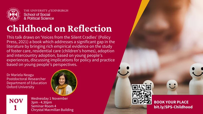 A child smiles in the background. In the foreground, 4 simple moulded characters (two adults and two children). 

Text reads: Childhood on Reflection

This talk draws on ‘Voices from the Silent Cradles’ (Policy Press, 2021) a book which addresses a significant gap in the literature by bringing rich empirical evidence on the study of foster care, residential care (children’s homes), adoption and intercountry adoption, based on young people’s experiences.