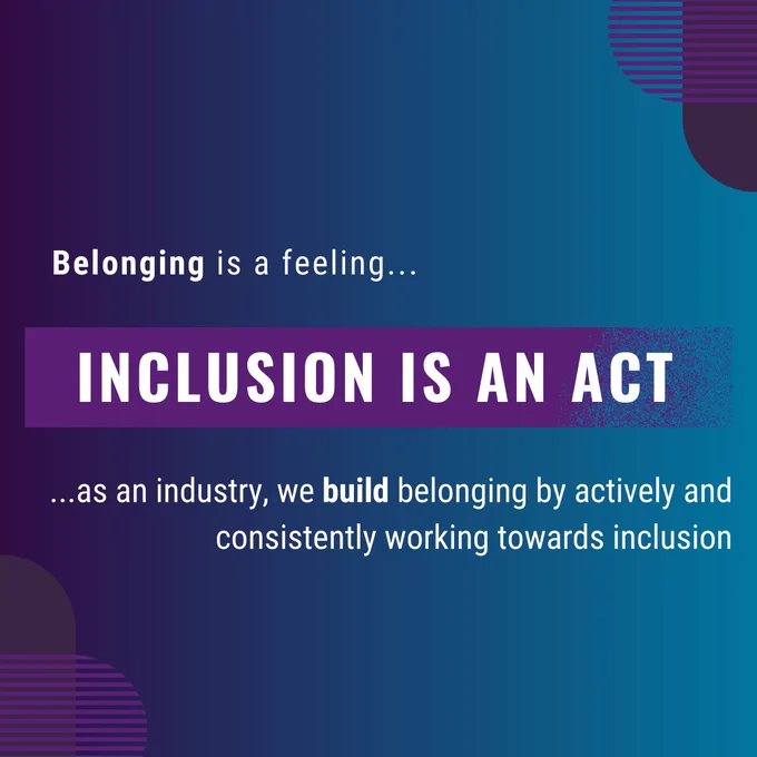 Belonging is a feeling, inclusion is an act. As an industry, we build belonging by actively and consistently working towards inclusion.