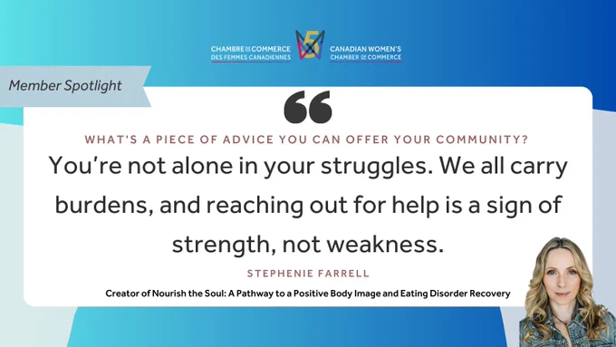 "Member Spotlight, What's a piece of advice you can offer your community? 'You’re not alone in your struggles. We all carry burdens, and reaching out for help is a sign of strength, not weakness.' Stephenie Farrell, Creator of Nourish the Soul: A Pathway to a Positive Body Image and Eating Disorder Recovery" Canadian Women's Chamber of Commerce logo.