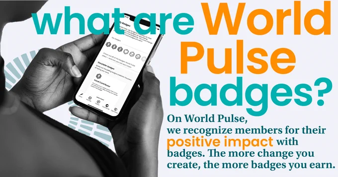White background with orange and teal text overlay asking, "What are World Pulse badges? On World Pulse, we recognize members for their positive impact with badges. The more change you create, the more badges you earn." Black and white image of woman holding a phone in her hand with the World Pulse app on the Badges page.