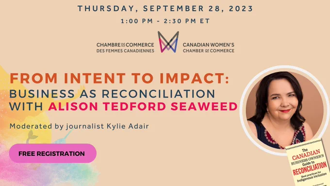 "Thursday, September 28, 2023, 1:00 PM - 2:30 PM ET, From Intent to Impact: Business as Reconciliation with Alison Tedford Seaweed, Moderated by journalist Kylie Adair, Free Registration"; Book cover, "The Canadian Business Owner's Guide to Reconciliation Best Practices for Indigenous Inclusion, Alison Tedford Seaweed";
Canadian Women's Chamber of Commerce logo.