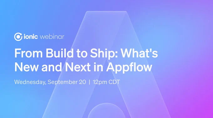 Ionic webinar. From Build to Ship: What's new and next in Appflow. Wednesday, Sept 20, 12 pm CDT.