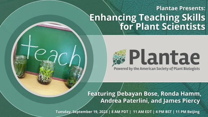 Image Text: Plantae Presents: Enhancing Teaching Skills for Plant Scientists. Featuring Debayan Bose, Ronda Hamm, Andrea Paterlini, and James Piercy. Tuesday, September 19, 2023 | 8 AM PDT | 11 AM EDT | 4 PM BST | 11 PM Beijing. Featuring the Plantae logo and an image of the word teach written on a chalkboard with three plant jars. 