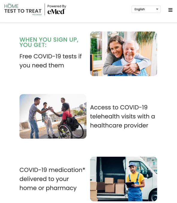 WHEN YOU SIGN UP, YOU GET:
Free COVID-19 tests if you need them

Access to COVID-19 telehealth visits with a healthcare provider

COVID-19 medication* delivered to your home or pharmacy