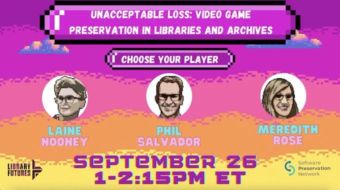 Pixelated video game style image reading Unacceptable Loss: Video Game Preservation in Libraries and Archives / choose your player / Laine Mooney, Phil Salvador, Meredith Rose / September 26 1-2:15 ET