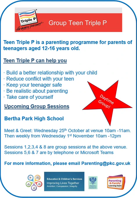 Poster advertising Group Teen Triple P programme

Teen Triple P is a parenting programme for parents of ​teenagers aged 12-16 years old.

Teen Triple P can help you ​

· Build a better relationship with your child​

· Reduce conflict with your teen​

· Keep your teenager safe​

· Be realistic about parenting​

· Take care of yourself​

Upcoming Group Sessions​

​Bertha Park High School​
Meet & Greet: Wednesday 25th October at venue 10am -11am.​
Then weekly from Wednesday 1st November 10am -12pm​
Sessions 1,2,3,4 & 8 are group sessions at the above venue.​
Sessions 5,6 & 7 are by telephone or Microsoft Teams​
For more information, please email Parenting@pkc.gov.uk​
Group Teen Triple P Logo
Perth & Kinross Council ECS logo template
Parenting and Family Learning Team logo
Star with insert "Daytime group"
