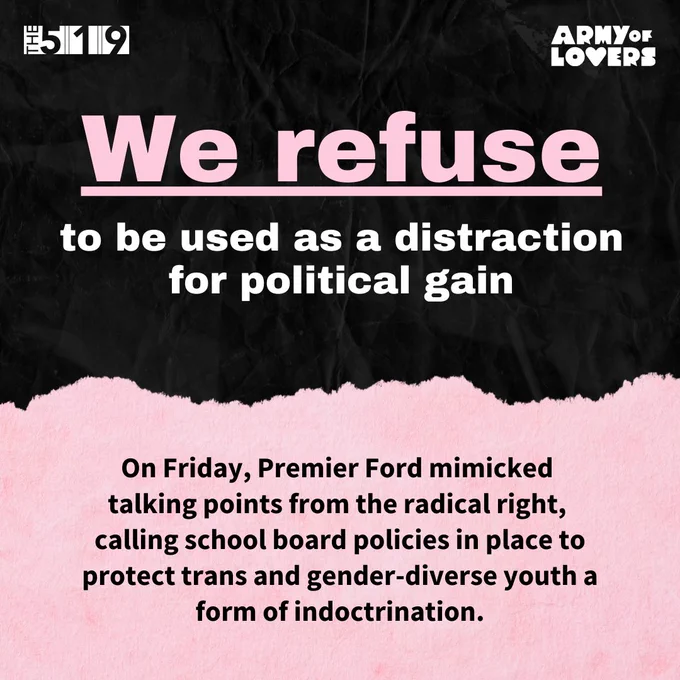 Graphic with text that reads:
On Friday, Premier Ford mimicked talking points from the radical right, calling school board policies in place to protect trans and gender-diverse youth a form of indoctrination.
𝗪𝗲 𝗿𝗲𝗳𝘂𝘀𝗲 𝘁𝗼 𝗯𝗲 𝘂𝘀𝗲𝗱 𝗮𝘀 𝗮 𝗱𝗶𝘀𝘁𝗿𝗮𝗰𝘁𝗶𝗼𝗻 𝗳𝗼𝗿 𝗽𝗼𝗹𝗶𝘁𝗶𝗰𝗮𝗹 𝗴𝗮𝗶𝗻.