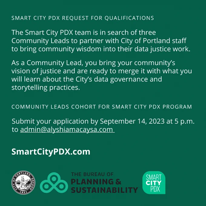 Smart City PDX Request for Qualifications

The Smart City PDX team is in search of three Community Leads to partner with City of Portland staff to bring community wisdom into their data justice work.

As a Community Lead, you bring your community's vision of justice and are ready to merge it with what you will learn about the City's data governance and storytelling practices. 

Submit your application by September 14, 2023 at 5pm to admin@alyshiamacaysa.com

SmartCityPDX.com
