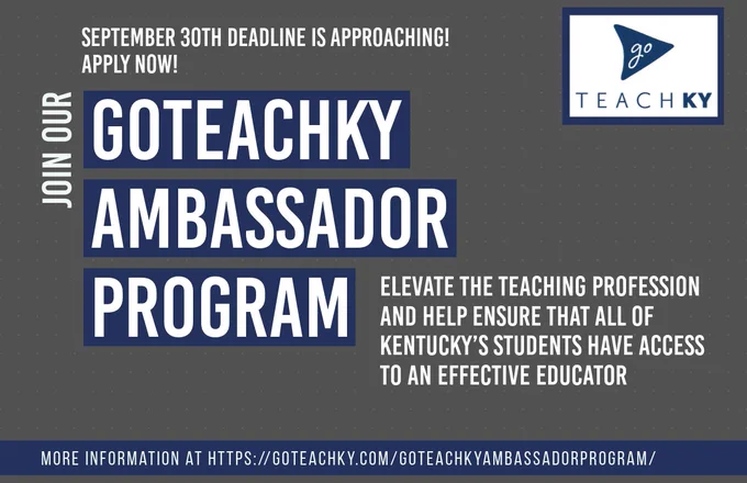 Image displays the text, "September 30th deadline is approaching!  Apply Now! Join our GoTeachKY Ambassador Program.  Elevate the teaching profession and help ensure that all of Kentucky's students have access to an effective educator.  More information at https://goteachky.com/goteachkyambassadorprogram/"