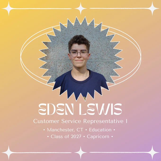 Graphic introducing Eden Lewis, a Customer Service Representative I from Manchester, CT. Eden is an Education major, a capricorn, and is part of the class of 2027. Eden has short curly hair that allows us to see her smile and round-framed glasses.