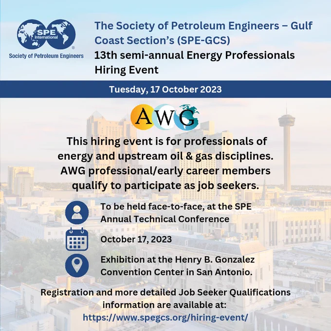 The Society of Petroleum Engineers – Gulf Coast Section’s (SPE-GCS) 
13th semi-annual Energy Professionals Hiring Event!

This hiring event is for professionals of energy and upstream oil & gas disciplines. AWG professional/early career members qualify to participate as job seekers.

📌To be held face-to-face, at the SPE Annual Technical Conference

🗓When: Tuesday, 17 October 2023

📍Where: Exhibition at the Henry B. Gonzalez Convention Center in San Antonio.

Registration and more detailed Job Seeker Qualifications information are available at: 
https://www.spegcs.org/hiring-event/