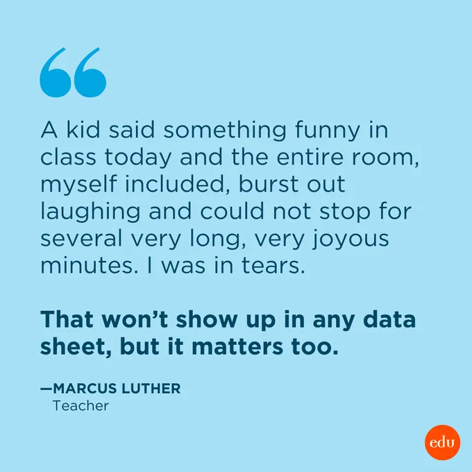 "A kid said something funny in class today and the entire room, myself included, burst out laughing and could not stop for several very long, very joyous minutes. I was in tears.

That won’t show up in any data sheet, but it matters too." —Marcus Luther, Teacher