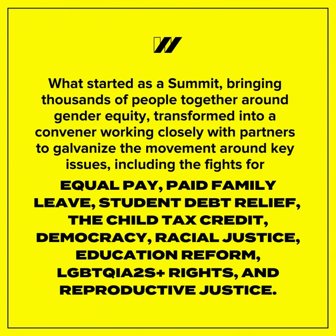 Slide two has a neon yellow background with a black outline. Black text says, “What started as a Summit, bringing thousands of people together around gender equity, transformed into a convener working closely with partners to galvanize the movement around key issues, including the fights for.” Bold black text says, “equal pay, paid family leave, student debt relief, child tax credit, democracy, racial justice, education reform, LGBTQ  rights, and reproductive justice.” 