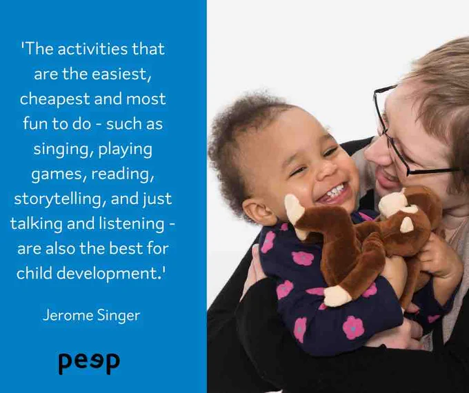 Quote: 

'The activities that are the easiest, cheapest and most fun to do - such as singing, playing games, reading, storytelling, and just talking and listening - are also the best for child development' 

Jerome Singer 

Picture of mum and child hugging 