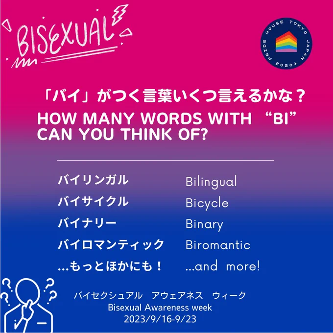 On the bakground colored in pink, purple, and blue of the bisexual pride flag, placed is the Pride House Tokyo logo and an illustration of a thinking person. Also shown is the text that reads "How many words with ‘bi' can you say?”, "Bilingual, bicycle, binary, biromantic, and ...many more!,” "Bisexual Awareness Week,” and "September 16-23, 2023" written in Japanese and English.