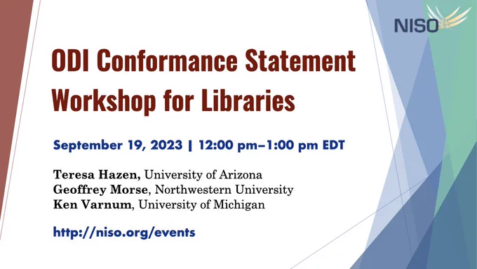 NISO logo. ODI Conformance Statement Workshop for Libraries. September 19, 2023.12:00 pm–1:00 pm EDT. Teresa Hazen, University of Arizona. Geoffrey Morse, Northwestern University. Ken Varnum, University of Michigan. http://niso.org/events
