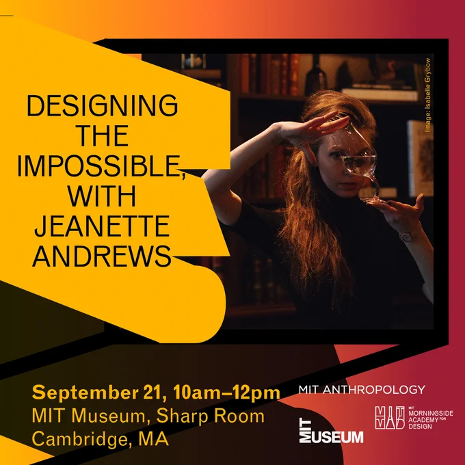 The title of the event is "Designing the Impossible with Jeanette Andrews". The event is on September 21st from 10am to 12pm. The event is located at the MIT Museum in the Sharp Room in Cambridge, MA. The event is co-hosted by MIT Anthropology, MIT Musem, and MIT Morningside Academy for Design. The poster depicts a woman, Jeanette Andrews, under warm reddish light holding a wine glass with a uniquely curved stem.
