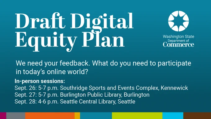 We want your input on the Digital Equity Plan! There's a 60-day public comment period. Submit your comments online or attend one of our in-person public comment sessions in Seattle, Tri-Cities and Burlington.