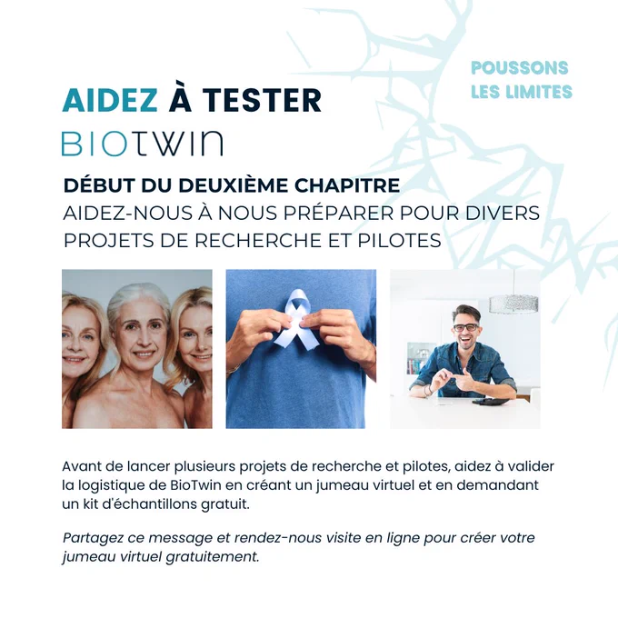 En préparation pour le prochain chapitre !

BioTwin se prépare à lancer plusieurs nouveaux projets à l’échelle Canadienne et mondiale. En prévision de cela, nous apprécierions votre aide pour tester notre système avant le lancement. Il vous suffit de créer un compte utilisateur et de passer une commande pour obtenir votre kit de démarrage gratuit afin de construire votre Jumeau Virtuel. Bien que les fonctionnalités soient limitées pour le moment, vous aurez l'opportunité de participer à nos futurs projets de recherche, qui comprennent l'oncologie, les allergies, le diabète, la santé des femmes, la cardiologie, et bien d'autres encore.
Nous vous sommes reconnaissants pour votre soutien continu.

🔗 https://portal.twinme.ai/auth/signup  

Ensemble dans la découverte.