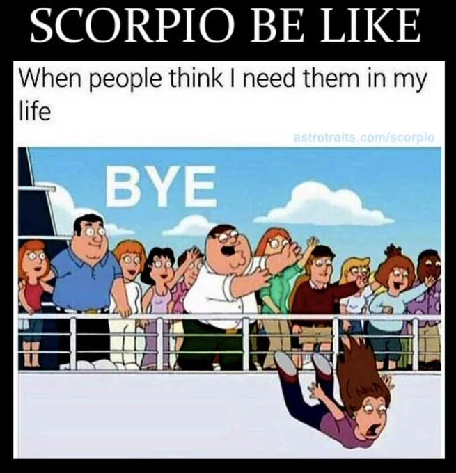 Scorpio be like, when people think I need them in my life, BYE