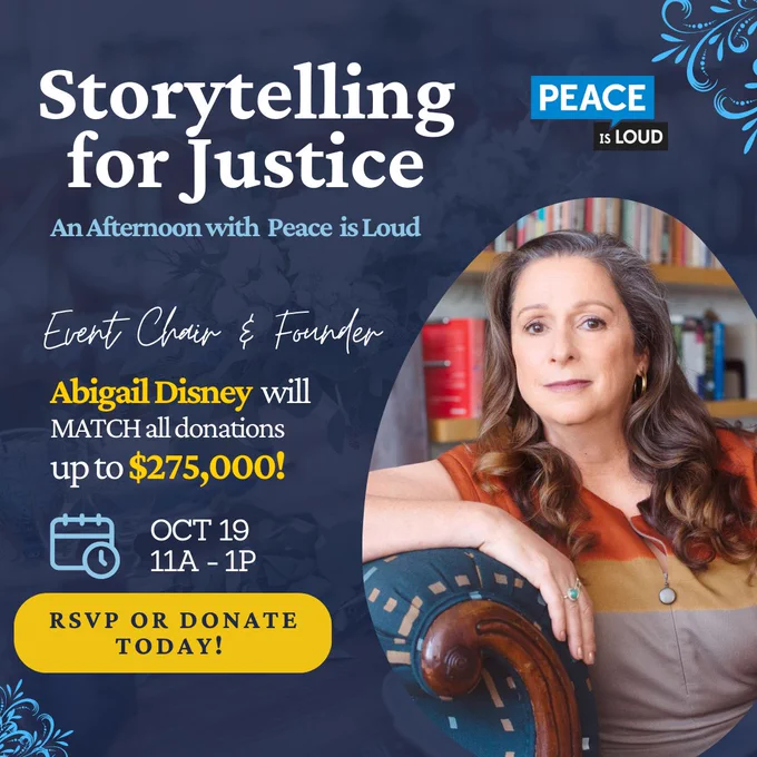 On a dark blue background, text reads "Storytelling for Justice, An Afternoon with Peace is Loud." Next to a headshot of Abigail Disney, more text reads "Event Chair & Founder Abigail Disney will MATCH all donations up to $275,000!" A calendar icon shows the event will be on October 19 from 11am-1pm and there is a yellow button that says "RSVP or Donate Today"