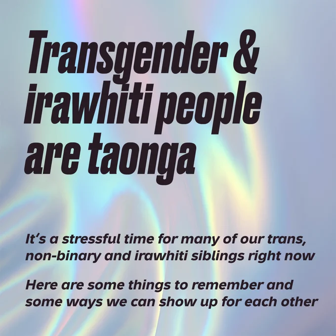 Transgender  & irawhiti people are taonga. It’s a stressful time for many of our  trans, non-binary and irawhiti siblings right now. Here are some things  to remember and some ways we can show up for each other.