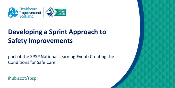 Healthcare Improvement Scotland and Scottish Patient Safety Programme graphic with green and blue logo. Developing a sprint approach to safety improvements part of the SPSP national learning event: creating the conditions for safe care.
