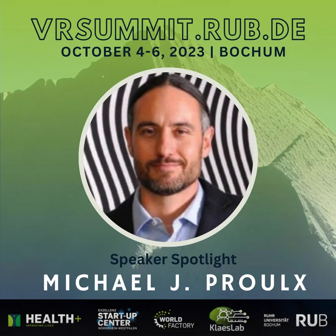 Background: faded mountain with a green to blue gradient
Foreground (top to bottom): 
VRSUMMIT.RUB.DE
October 4-6, 2023, Bochum
A circular Picture of Michael J Proulx
Speaker Spotlight
Michael J Proulx
Footer: our partner logos, left to right:
Health , ESC, WSC, Klaeslab and RUB
