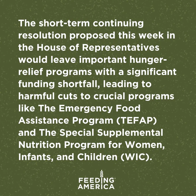 The short-term continuing resolution proposed this week in the House of Representatives would leave important hunger-relief programs with a significant funding shortfall, leading to harmful cuts to crucial programs like The Emergency Food Assistance Program (TEFAP) and The Special Supplemental Nutrition Program for Women, Infants, and Children (WIC). Feeding America