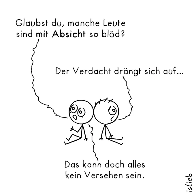 Kleiner Comic. Zwei Figuren lehnen die Köpfe aneinander. Figur eins fragt: "Glaubst du, manche Leute sind mit Absicht so blöd?" Figur zwei meint: "Der Verdacht drängt sich auf..." Figur eins fügt hinzu: "Das kann doch alles kein Versehen sein."