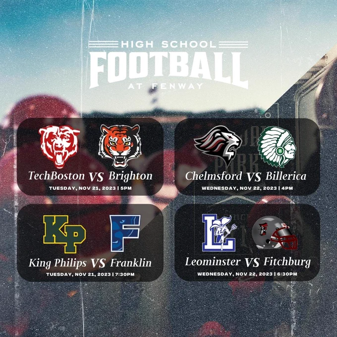 High School Football at Fenway:
TechBoston versus Brighton, Tuesday, November 21st at 5pm
King Philips versus Franklin, Tuesday, November 21st at 7:30pm
Chelmsford vs Billerica, Wednesday, November 22nd at 4pm
Leominster versus Fitchburg, Wednesday, November 22nd at 6:30pm