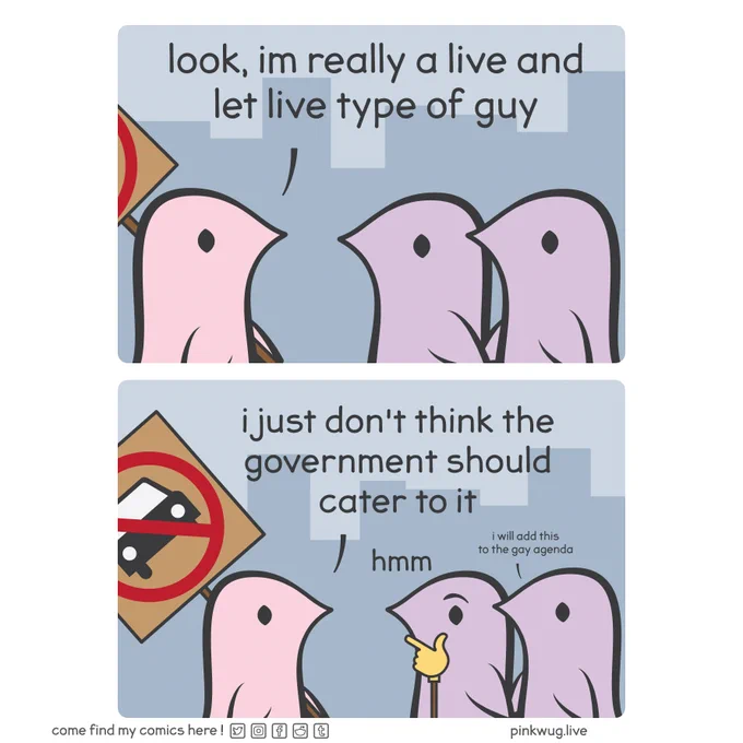 Panel 1: A pink wug holding a protest sign says to a pair of purple wugs holding hands: "look, I'm really a live and let live type of guy".

Panel 2: The sign is revealed to be a no car sign. The pink wug continues: "I just don't think the government should cater to it". The first purple wug has the thinking emoji face and says "hmm". The second purple wug says quietly: "I will add this to the gay agenda".