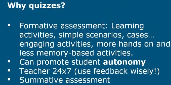 Why quizzes?
Formative assessment: Learning activities, simple scenarios, cases… engaging activities, more hands on and less memory-based activities.
Can promote student autonomy
Teacher 24x7 (use feedback wisely!)
Summative assessment