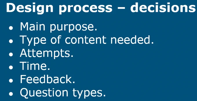 Slide "Design process – decisions"

Main purpose.
Type of content needed.
Attempts.
Time.
Feedback.
Question types.