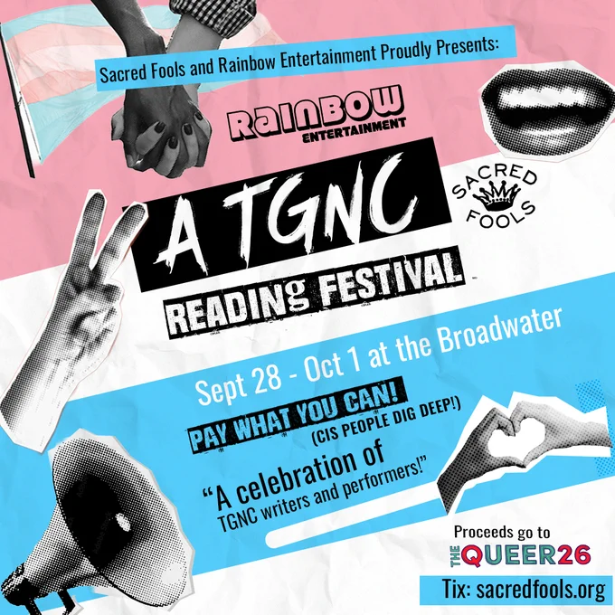 Sacred Fools & Rainbow Entertainment Proudly Presents: A TGNC READING FESTIVAL, Sept. 28 - Oct. 1 at the Broadwater. Pay What You Can! (Cis people dig deep!) "A celebration of TGNC writers and performers!" Proceeds go to The Queer 26. Tix: sacredfools.org