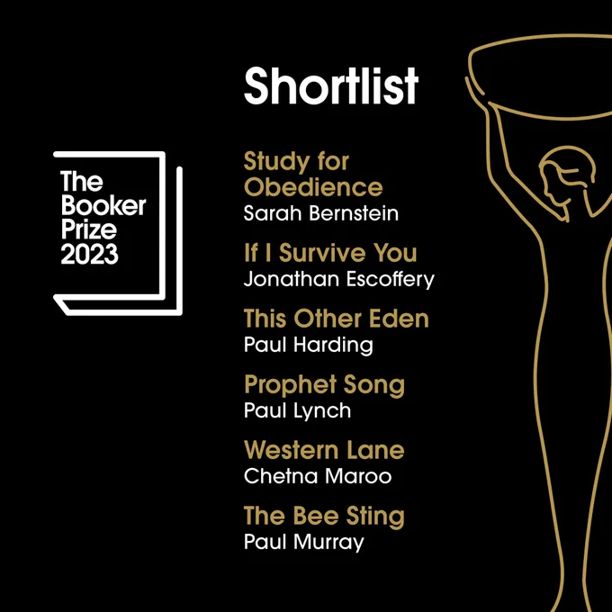 A graphic listing the six shortlisted books for the Booker Prize 2023. It reads: 

Study for Obedience by Sarah Bernstein

If I Survive You by Jonathan Escoffery

This Other Eden by Paul Harding

Prophet Song by Paul Lynch

Western Lane by Chetna Maroo

The Bee Sting by  Paul Murray