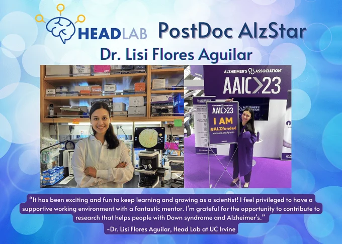 PostDoc AlzStar Dr. Lisi Flores Aguilar, Head Lab at UC Irvine Quote from Lisi: "It has been exciting and fun to keep learning and growing as a scientist! I feel privileged to have a supportive working environment with a fantastic mentor. I'm grateful for the opportunity to contribute to research that helps people with Down syndrome and Alzheimer's."