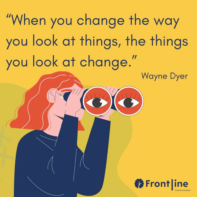 "When you change the way you look at things the things you look at change." Wayne Dyer