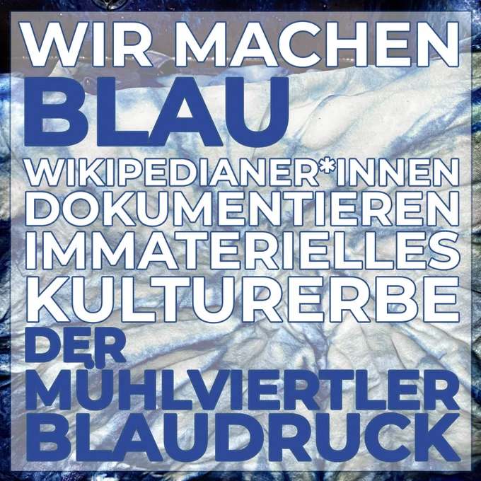 Auf einem Foto von einem Tuch, das mit der Blaudruck-Methode gefärbt wurde (sieht in etwas aus wie Batik in Indigoblau) steht der Text:  WIR MACHEN BLAU - Wikipedianer*innen dokumentieren immaterielles Kulturerbe. Der Mühlviertler Blaudruck