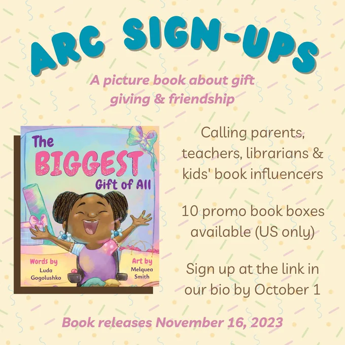 Text against a yellow background covered in rainbow sprinkles reads, "Arc sign-ups. A picture book about gift giving and friendship. The Biggest Gift of All. Words by Luda Gogolushko. Art by Melquea Smith. Calling parents, teachers, librarians and kids' book influencers. 10 promo book boxes available. US only. Sign up at the link in our bio by October 1. Book releases November 16, 2023." 